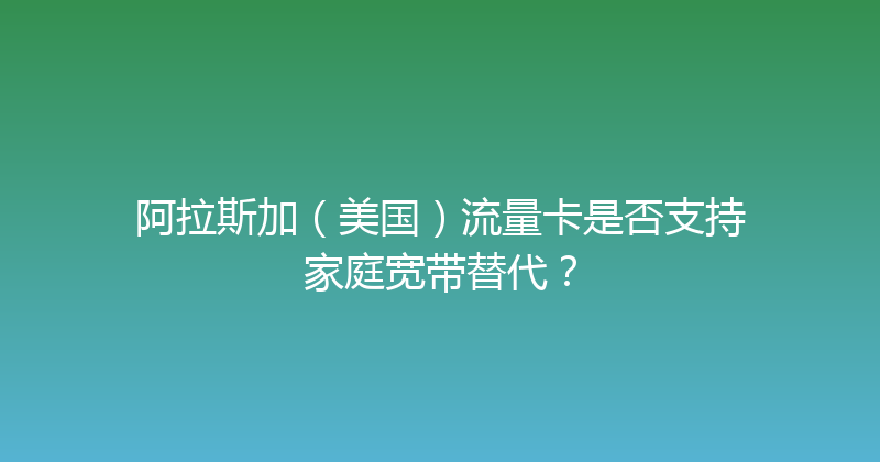 阿拉斯加（美国）流量卡是否支持家庭宽带替代？ 