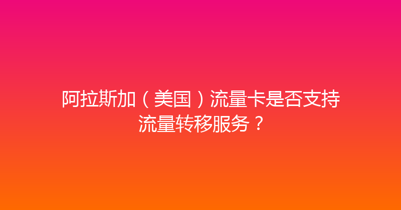 阿拉斯加（美国）流量卡是否支持流量转移服务？ 