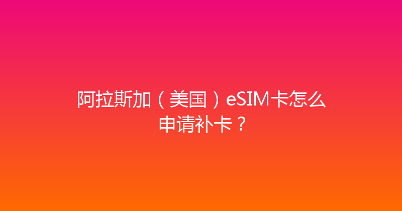 阿拉斯加（美国）eSIM卡怎么申请补卡？ 