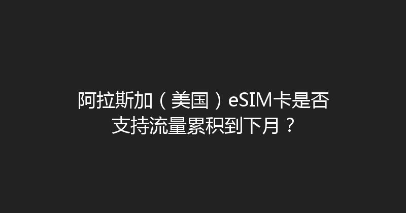 阿拉斯加（美国）eSIM卡是否支持流量累积到下月？ 