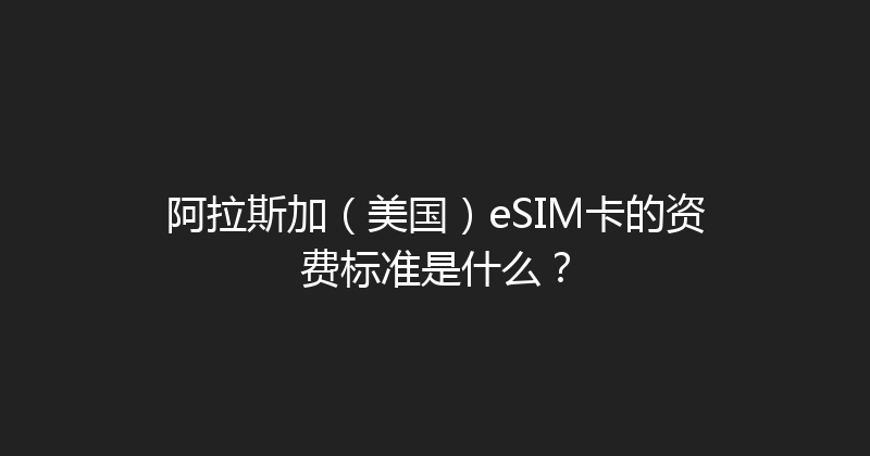 阿拉斯加（美国）eSIM卡的资费标准是什么？ 