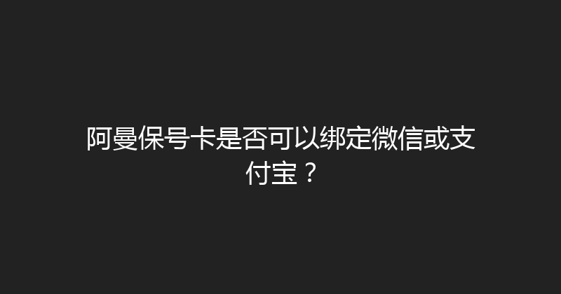 阿曼保号卡是否可以绑定微信或支付宝？ 