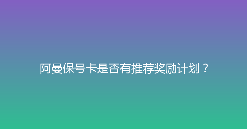 阿曼保号卡是否有推荐奖励计划？ 