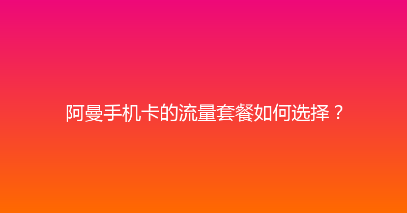 阿曼手机卡的流量套餐如何选择？ 
