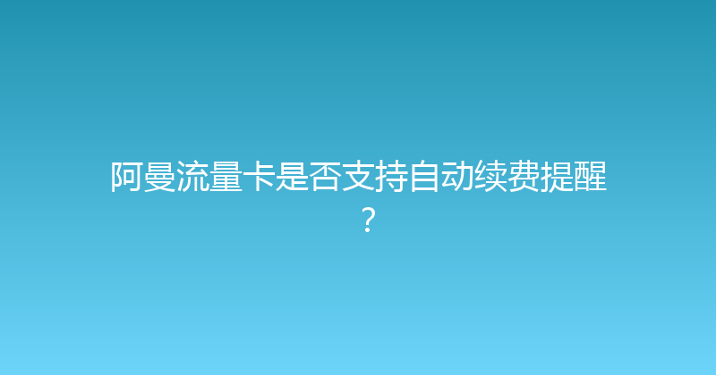 阿曼流量卡是否支持自动续费提醒？ 