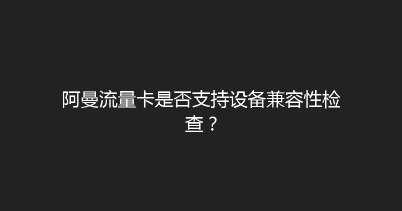 阿曼流量卡是否支持设备兼容性检查？ 