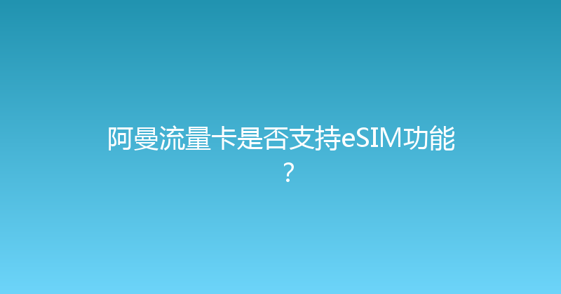 阿曼流量卡是否支持eSIM功能？ 
