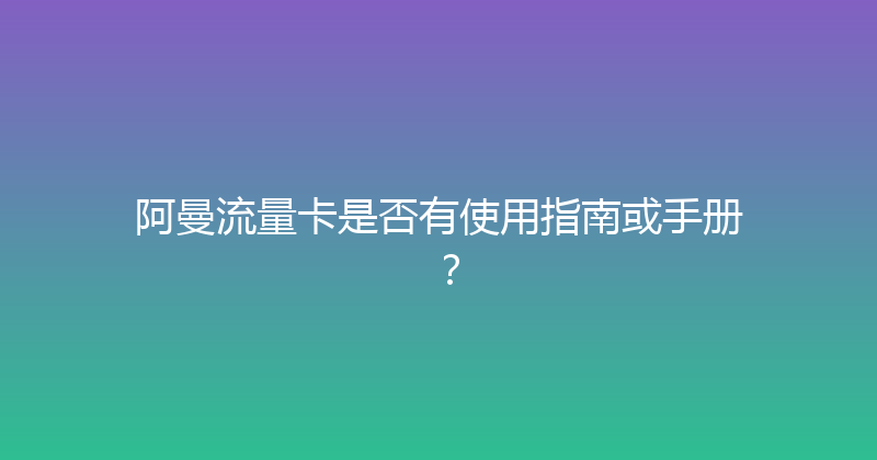 阿曼流量卡是否有使用指南或手册？ 