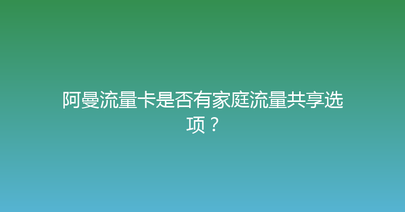 阿曼流量卡是否有家庭流量共享选项？ 