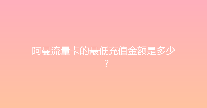 阿曼流量卡的最低充值金额是多少？ 
