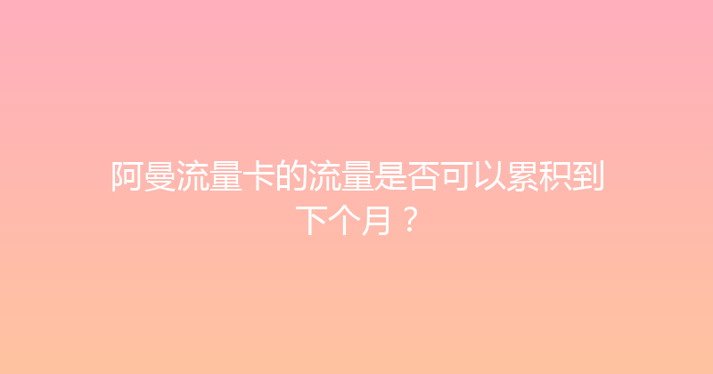 阿曼流量卡的流量是否可以累积到下个月？ 
