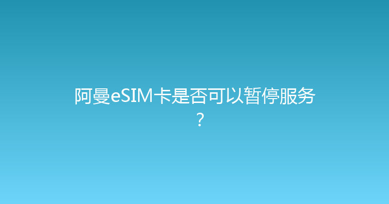 阿曼eSIM卡是否可以暂停服务？ 