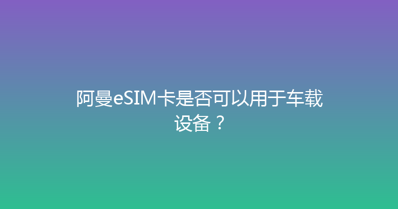 阿曼eSIM卡是否可以用于车载设备？ 