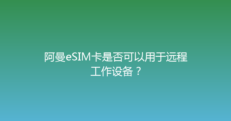 阿曼eSIM卡是否可以用于远程工作设备？ 
