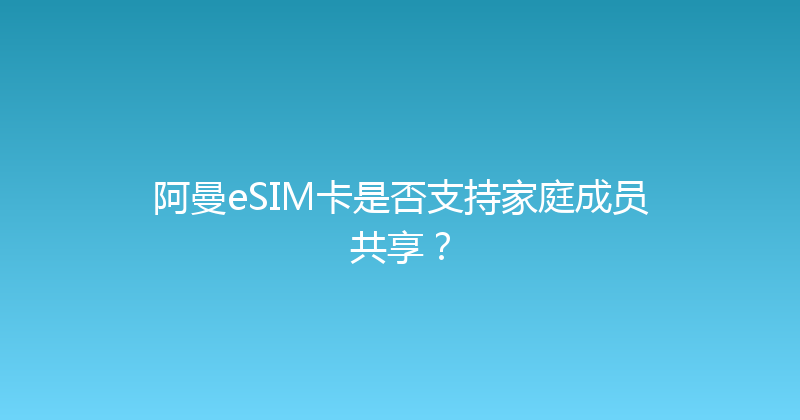 阿曼eSIM卡是否支持家庭成员共享？ 