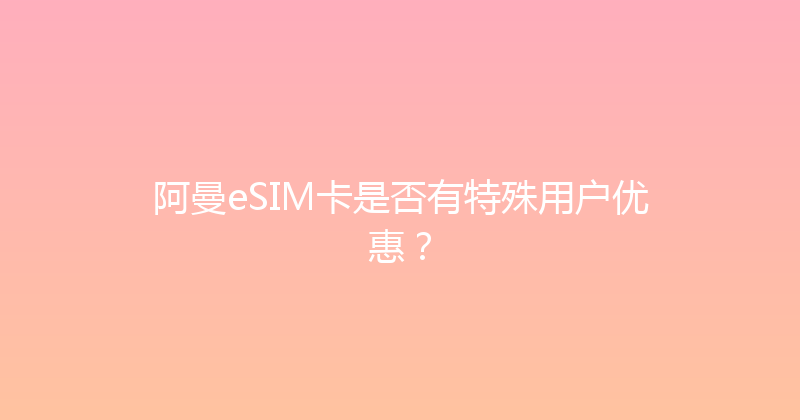 阿曼eSIM卡是否有特殊用户优惠？ 