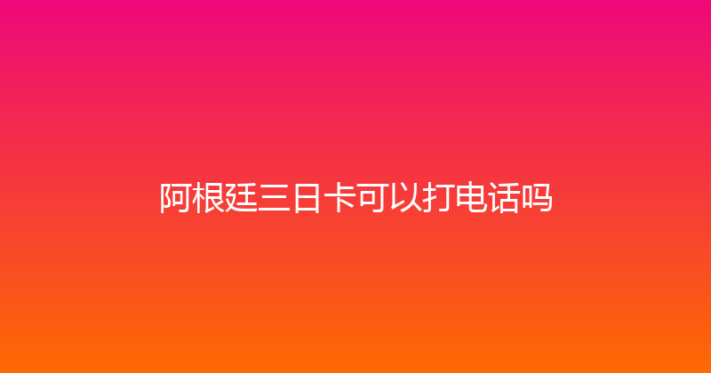 阿根廷三日卡可以打电话吗 