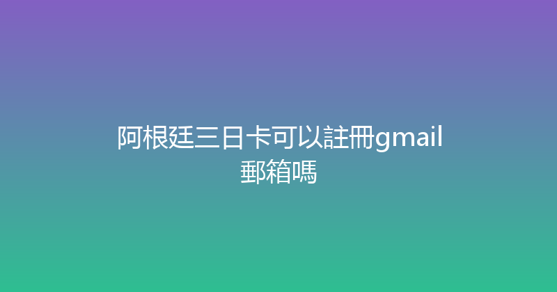 阿根廷三日卡可以註冊gmail郵箱嗎 