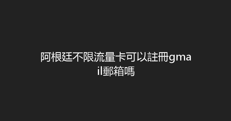 阿根廷不限流量卡可以註冊gmail郵箱嗎 
