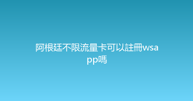 阿根廷不限流量卡可以註冊wsapp嗎 