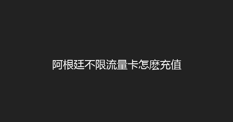 阿根廷不限流量卡怎麽充值 