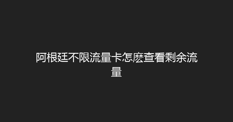 阿根廷不限流量卡怎麽查看剩余流量 