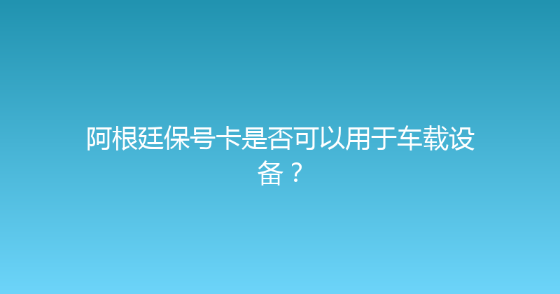 阿根廷保号卡是否可以用于车载设备？ 