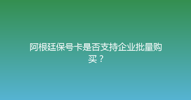 阿根廷保号卡是否支持企业批量购买？ 