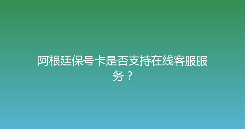 阿根廷保号卡是否支持在线客服服务？ 