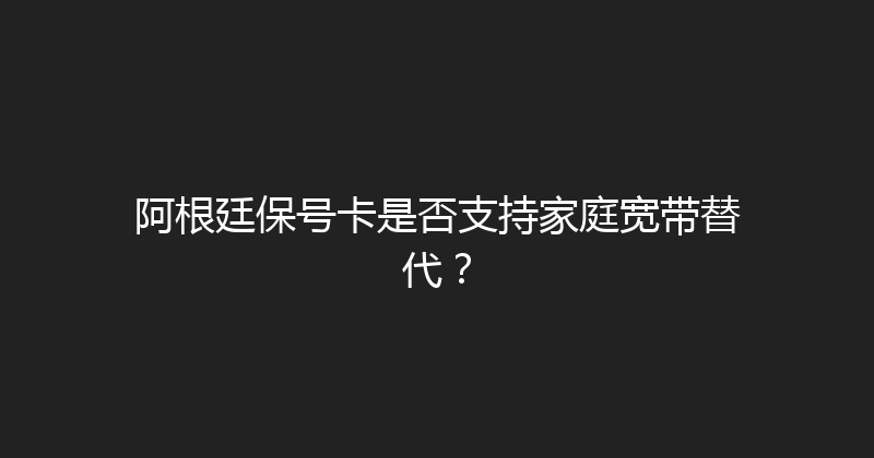 阿根廷保号卡是否支持家庭宽带替代？ 