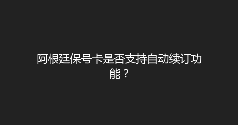 阿根廷保号卡是否支持自动续订功能？ 