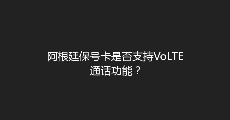 阿根廷保号卡是否支持VoLTE通话功能？ 