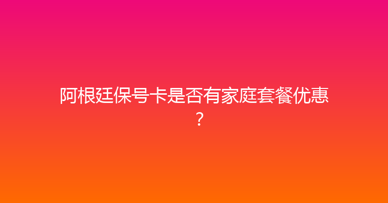阿根廷保号卡是否有家庭套餐优惠？ 