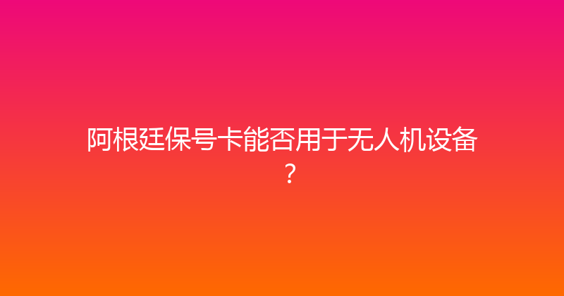 阿根廷保号卡能否用于无人机设备？ 
