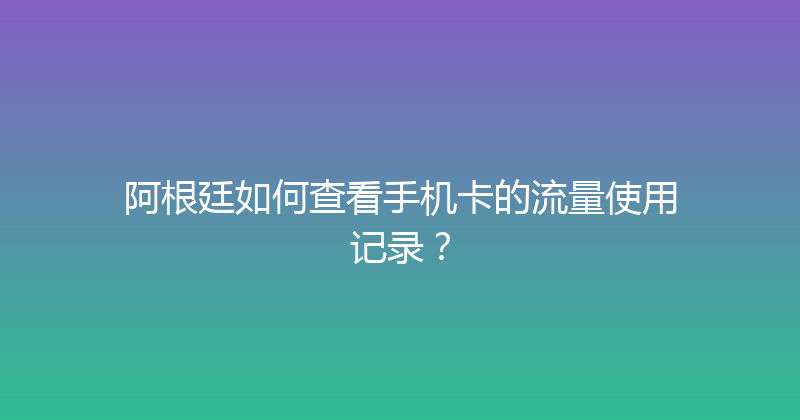 阿根廷如何查看手机卡的流量使用记录？ 
