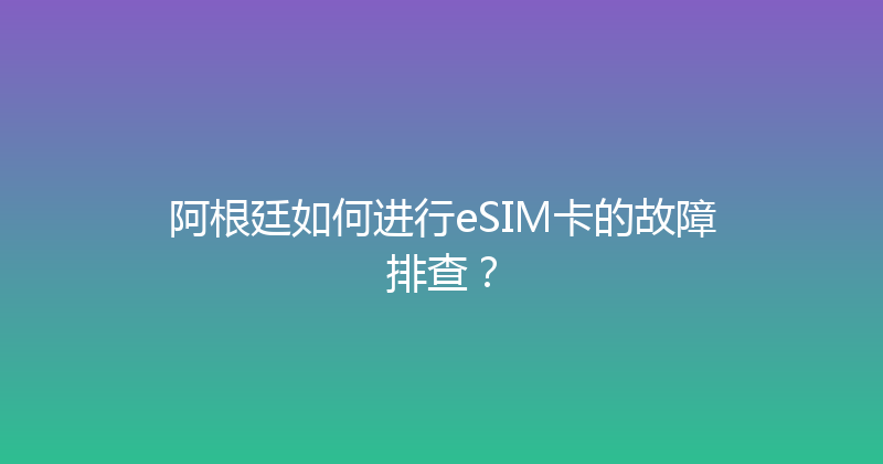 阿根廷如何进行eSIM卡的故障排查？ 