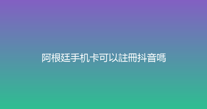 阿根廷手机卡可以註冊抖音嗎 