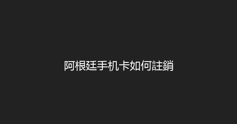 阿根廷手机卡如何註銷 