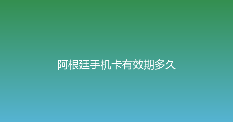 阿根廷手机卡有效期多久 