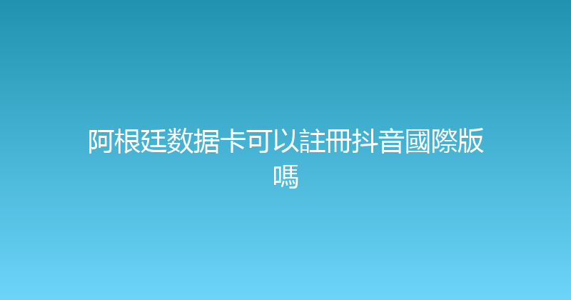 阿根廷数据卡可以註冊抖音國際版嗎 