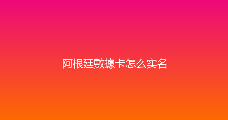 阿根廷數據卡怎么实名 