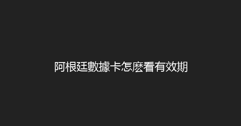 阿根廷數據卡怎麽看有效期 