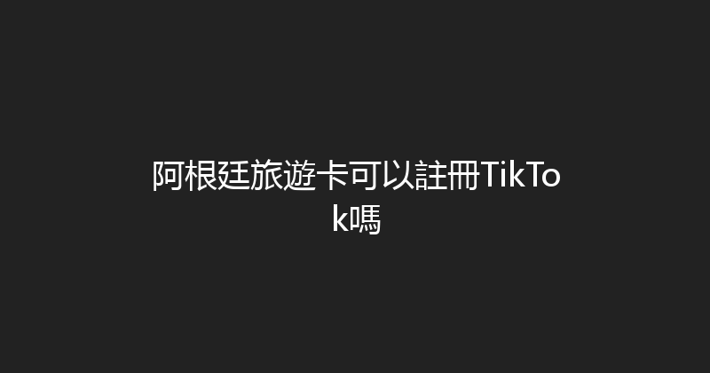 阿根廷旅遊卡可以註冊TikTok嗎 