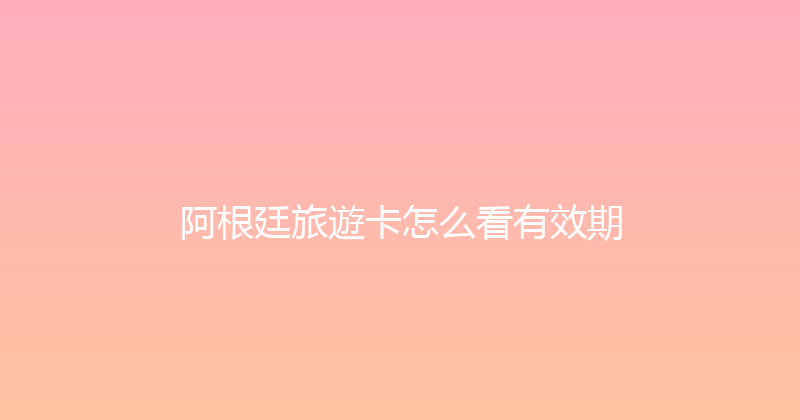阿根廷旅遊卡怎么看有效期 