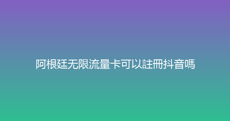 阿根廷无限流量卡可以註冊抖音嗎 