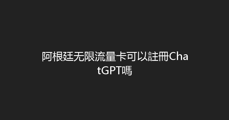 阿根廷无限流量卡可以註冊ChatGPT嗎 