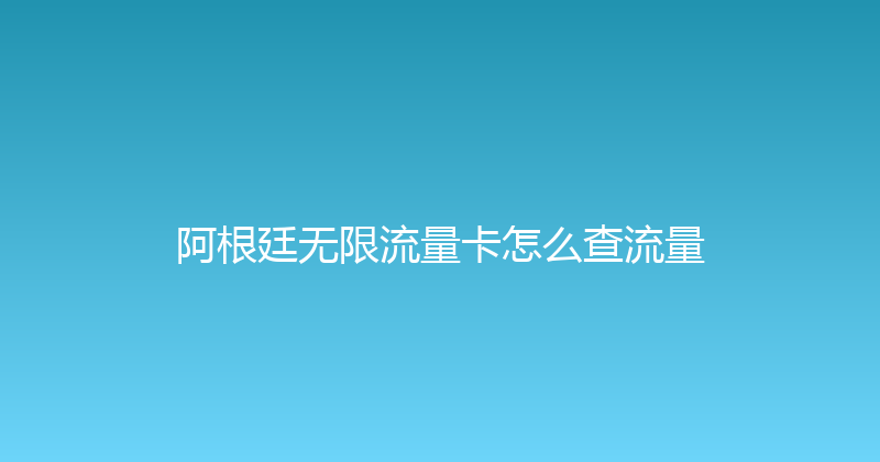 阿根廷无限流量卡怎么查流量 