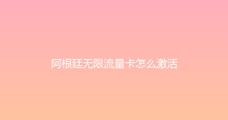 阿根廷无限流量卡怎么激活 