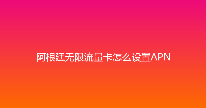 阿根廷无限流量卡怎么设置APN 