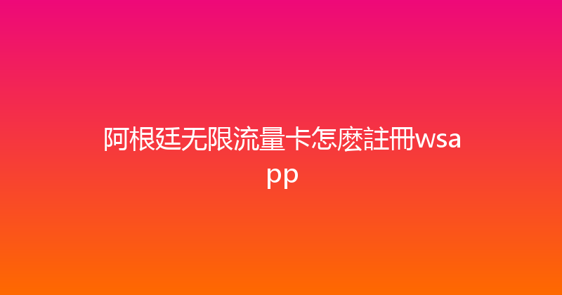 阿根廷无限流量卡怎麽註冊wsapp 
